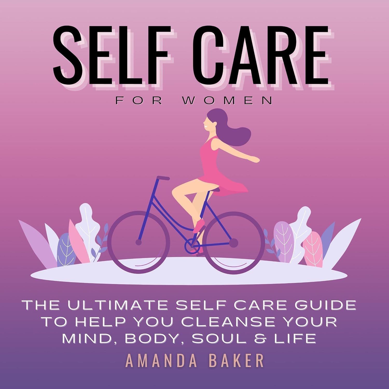 Self Care for Women: The Ultimate Self Care Guide to Help You Cleanse Your Mind, Body, Soul & Life