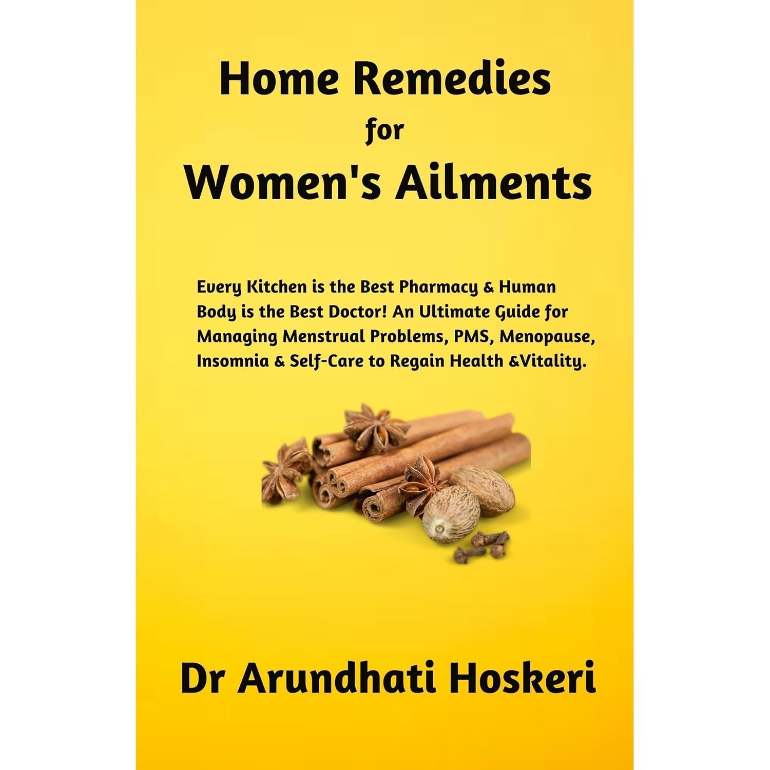 HOME REMEDIES FOR WOMEN’S AILMENTS: Every Kitchen is the Best Pharmacy & Human Body is the Best Doctor! An Ultimate Guide for Managing Menstrual Problems, PMS, Menopause, Insomnia & Regain Vitality.